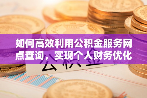 大竹如何高效利用公积金服务网点查询，实现个人财务优化