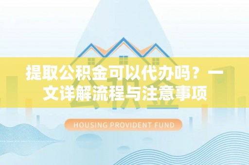 大竹提取公积金可以代办吗？一文详解流程与注意事项