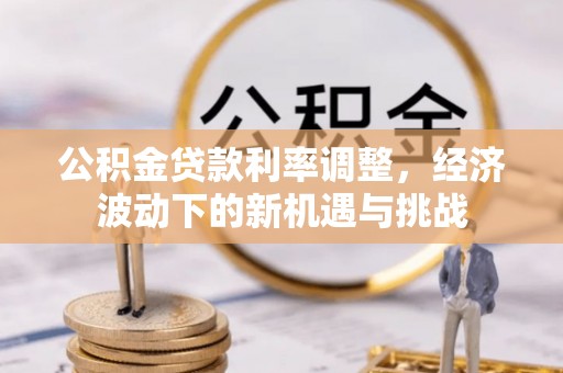 大竹公积金贷款利率调整，经济波动下的新机遇与挑战