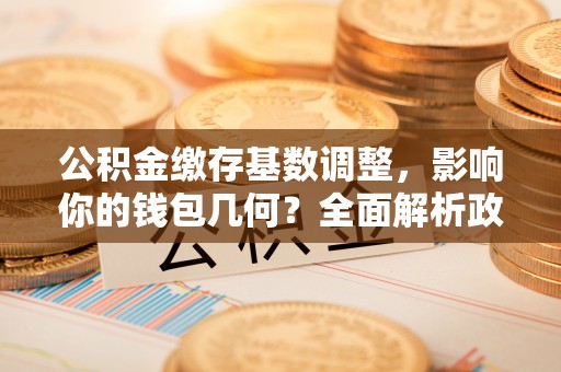 大竹公积金缴存基数调整，影响你的钱包几何？全面解析政策与实际收益