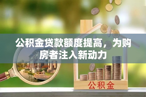 大竹公积金贷款额度提高，为购房者注入新动力