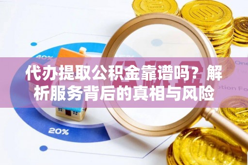 大竹代办提取公积金靠谱吗？解析服务背后的真相与风险
