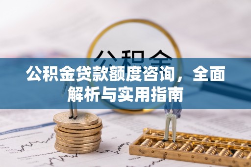 大竹公积金贷款额度咨询，全面解析与实用指南
