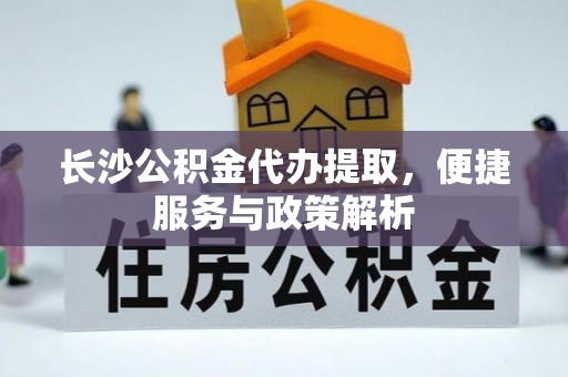 大竹长沙公积金代办提取，便捷服务与政策解析