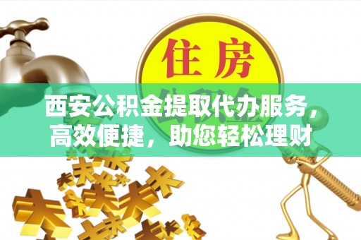 大竹西安公积金提取代办服务，高效便捷，助您轻松理财
