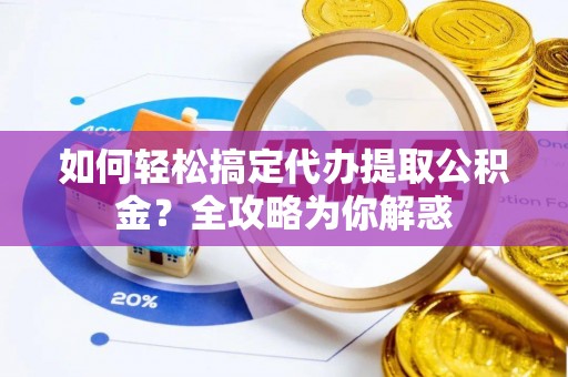 大竹如何轻松搞定代办提取公积金？全攻略为你解惑