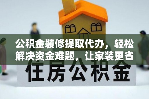 大竹公积金装修提取代办，轻松解决资金难题，让家装更省心