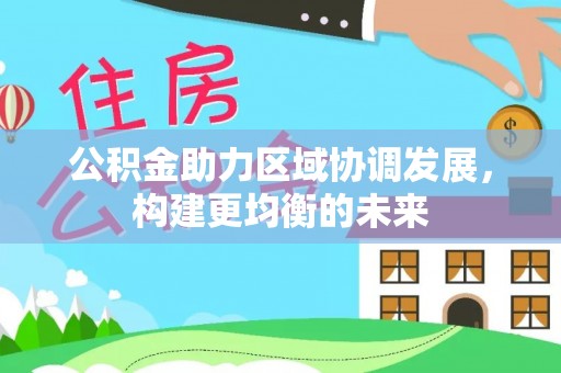 大竹公积金助力区域协调发展，构建更均衡的未来