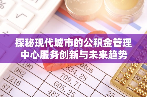 大竹探秘现代城市的公积金管理中心服务创新与未来趋势