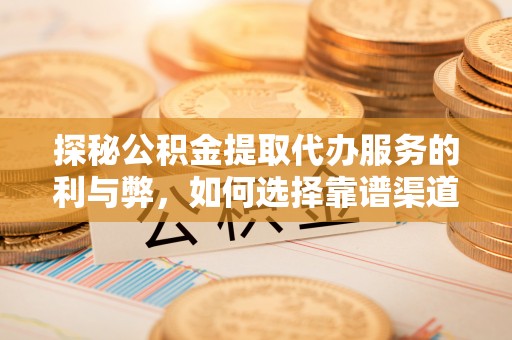 大竹探秘公积金提取代办服务的利与弊，如何选择靠谱渠道？