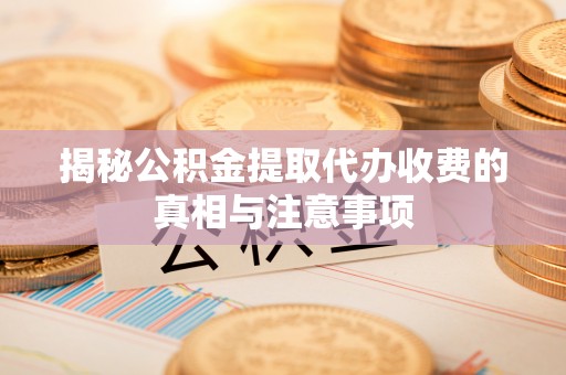 大竹揭秘公积金提取代办收费的真相与注意事项