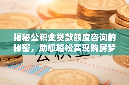 大竹揭秘公积金贷款额度咨询的秘密，助您轻松实现购房梦想