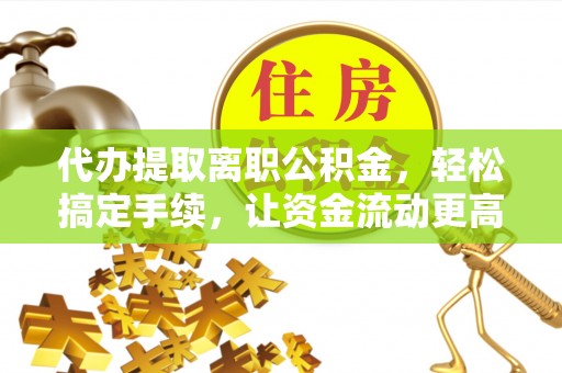 大竹代办提取离职公积金，轻松搞定手续，让资金流动更高效