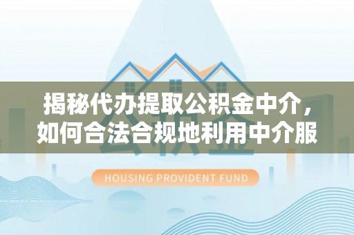 大竹揭秘代办提取公积金中介，如何合法合规地利用中介服务