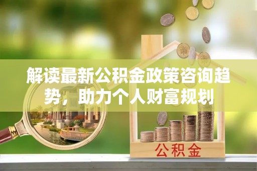 大竹解读最新公积金政策咨询趋势，助力个人财富规划