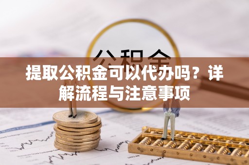 大竹提取公积金可以代办吗？详解流程与注意事项