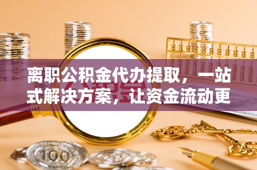 大竹离职公积金代办提取，一站式解决方案，让资金流动更便捷