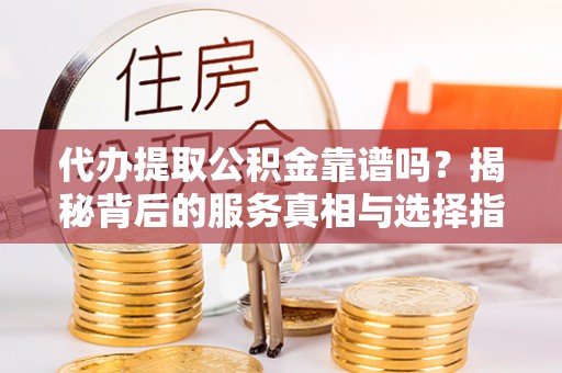 大竹代办提取公积金靠谱吗？揭秘背后的服务真相与选择指南