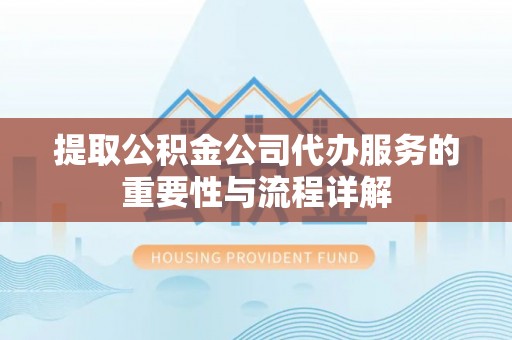 大竹提取公积金公司代办服务的重要性与流程详解