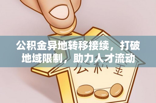 大竹公积金异地转移接续，打破地域限制，助力人才流动
