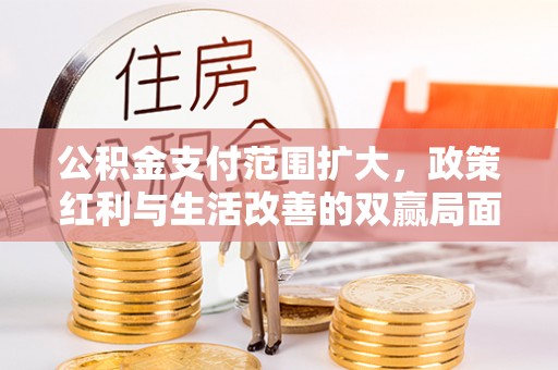 大竹公积金支付范围扩大，政策红利与生活改善的双赢局面