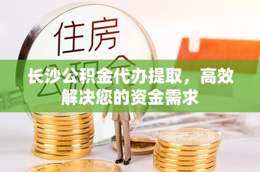 大竹长沙公积金代办提取，高效解决您的资金需求