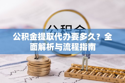 大竹公积金提取代办要多久？全面解析与流程指南