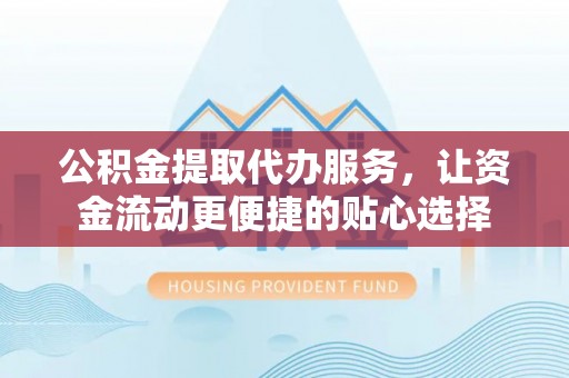 大竹公积金提取代办服务，让资金流动更便捷的贴心选择