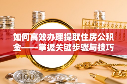 大竹如何高效办理提取住房公积金——掌握关键步骤与技巧