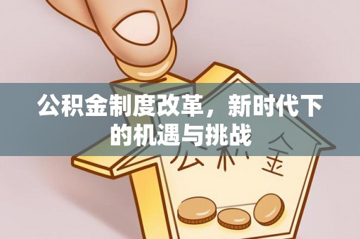 大竹公积金制度改革，新时代下的机遇与挑战