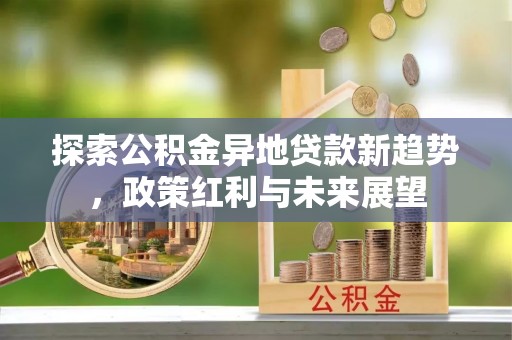 大竹探索公积金异地贷款新趋势，政策红利与未来展望
