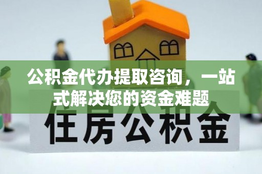 大竹公积金代办提取咨询，一站式解决您的资金难题