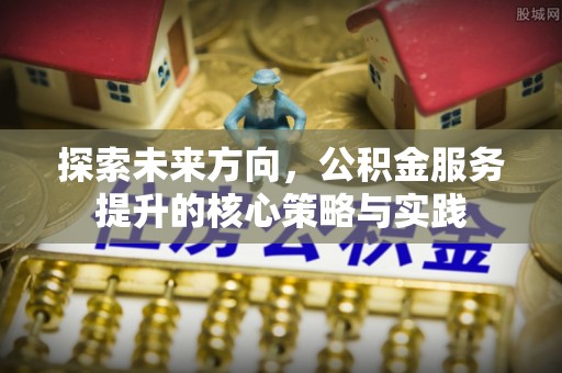 大竹探索未来方向，公积金服务提升的核心策略与实践