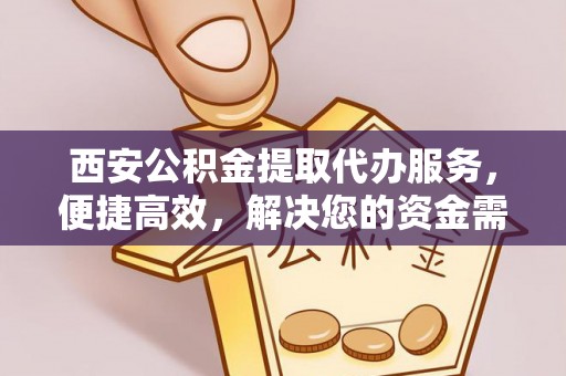 大竹西安公积金提取代办服务，便捷高效，解决您的资金需求