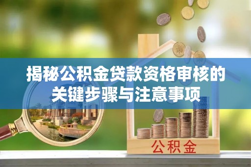 大竹揭秘公积金贷款资格审核的关键步骤与注意事项