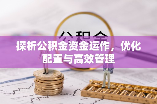 大竹探析公积金资金运作，优化配置与高效管理