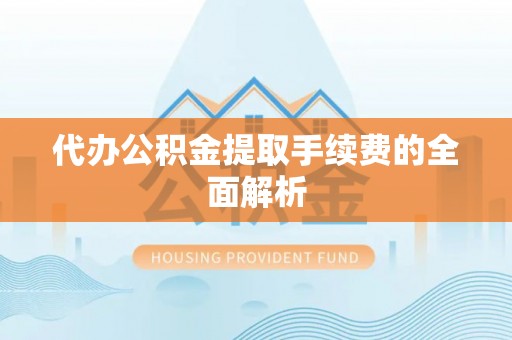 大竹代办公积金提取手续费的全面解析