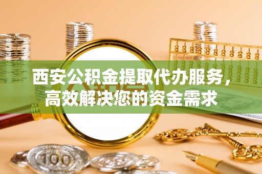 大竹西安公积金提取代办服务，高效解决您的资金需求