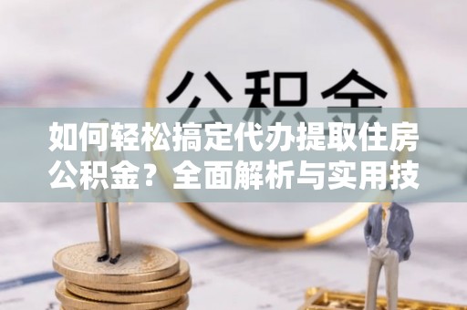 大竹如何轻松搞定代办提取住房公积金？全面解析与实用技巧