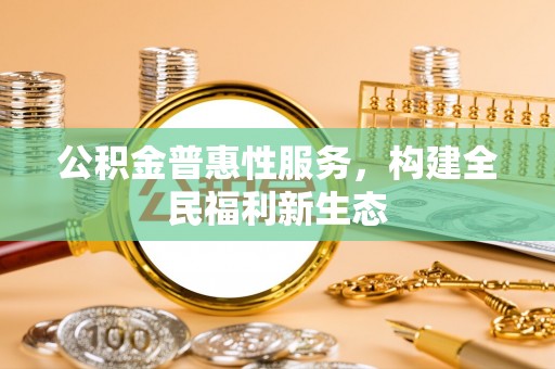 大竹公积金普惠性服务，构建全民福利新生态