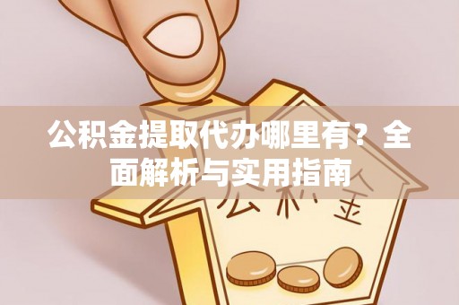 大竹公积金提取代办哪里有？全面解析与实用指南