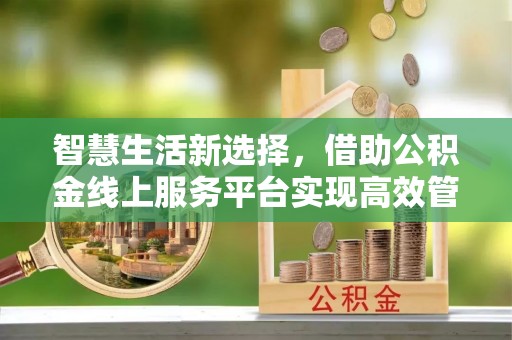 大竹智慧生活新选择，借助公积金线上服务平台实现高效管理