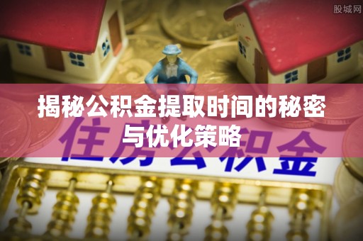 大竹揭秘公积金提取时间的秘密与优化策略