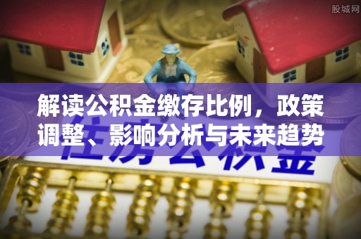 大竹解读公积金缴存比例，政策调整、影响分析与未来趋势