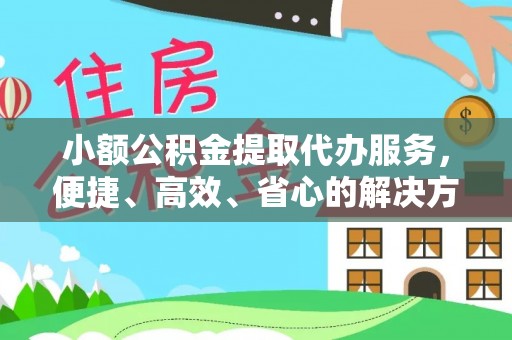 大竹小额公积金提取代办服务，便捷、高效、省心的解决方案