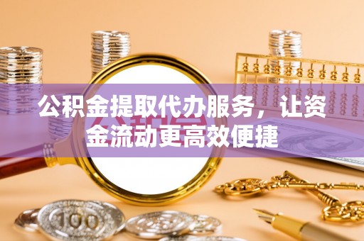 大竹公积金提取代办服务，让资金流动更高效便捷