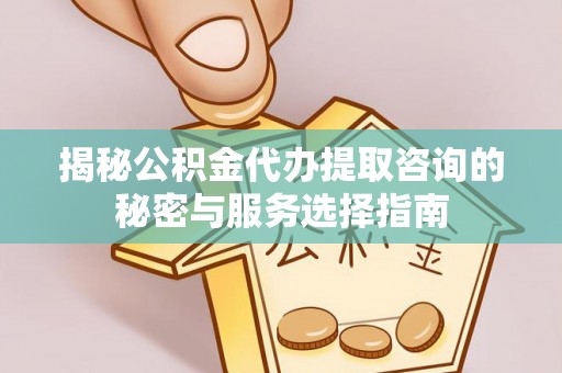 大竹揭秘公积金代办提取咨询的秘密与服务选择指南