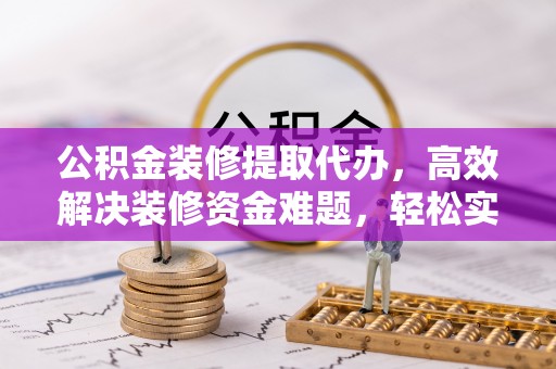 大竹公积金装修提取代办，高效解决装修资金难题，轻松实现家居梦想