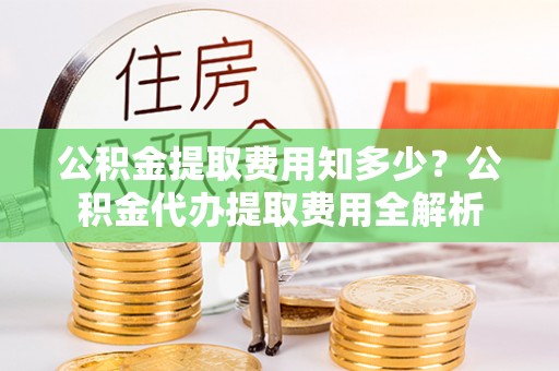 大竹公积金提取费用知多少？公积金代办提取费用全解析