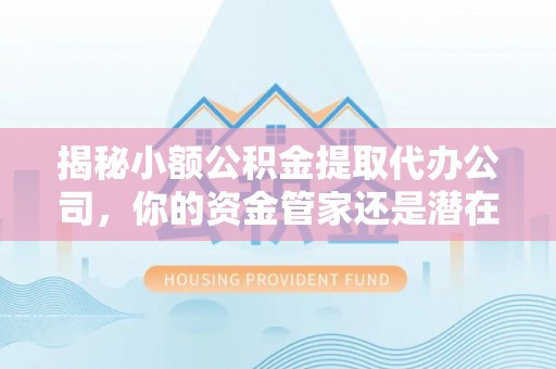 大竹揭秘小额公积金提取代办公司，你的资金管家还是潜在风险？